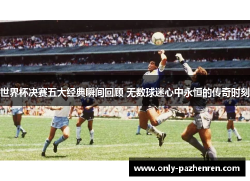 世界杯决赛五大经典瞬间回顾 无数球迷心中永恒的传奇时刻