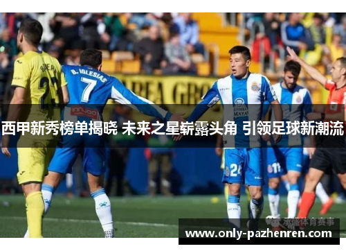 西甲新秀榜单揭晓 未来之星崭露头角 引领足球新潮流