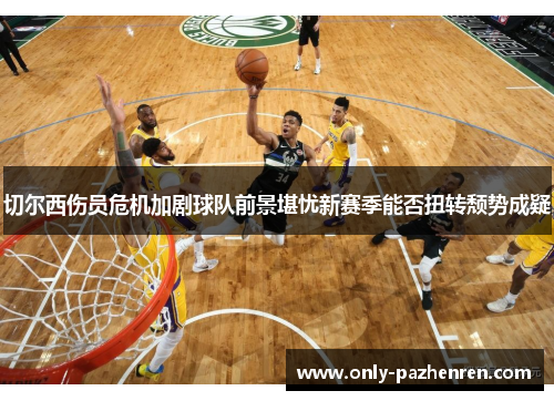 切尔西伤员危机加剧球队前景堪忧新赛季能否扭转颓势成疑