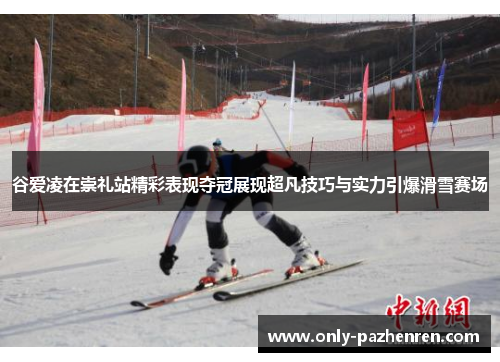 谷爱凌在崇礼站精彩表现夺冠展现超凡技巧与实力引爆滑雪赛场