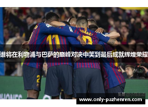 谁将在利物浦与巴萨的巅峰对决中笑到最后成就辉煌荣耀