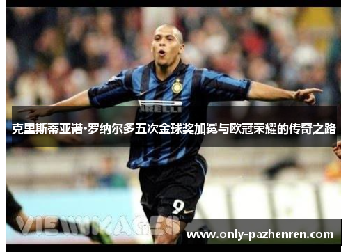 克里斯蒂亚诺·罗纳尔多五次金球奖加冕与欧冠荣耀的传奇之路