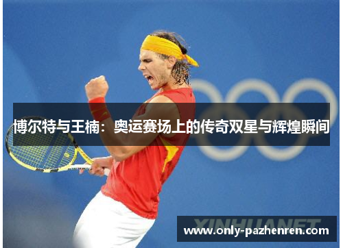 博尔特与王楠：奥运赛场上的传奇双星与辉煌瞬间