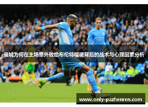 曼城为何在主场意外败给布伦特福德背后的战术与心理因素分析 曼城为何在主场意外败给布伦特福德背后的战术与心理因素分析