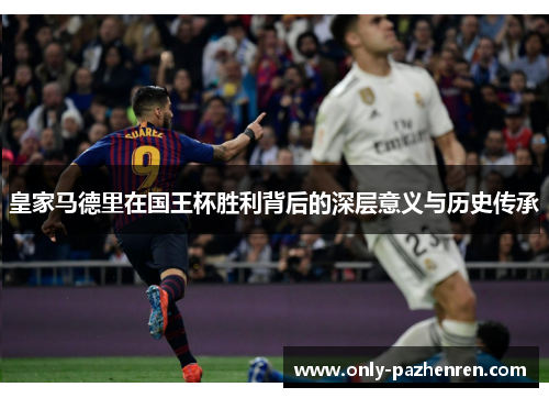皇家马德里在国王杯胜利背后的深层意义与历史传承