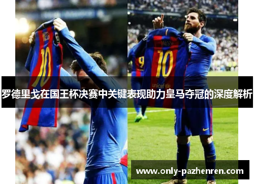 罗德里戈在国王杯决赛中关键表现助力皇马夺冠的深度解析