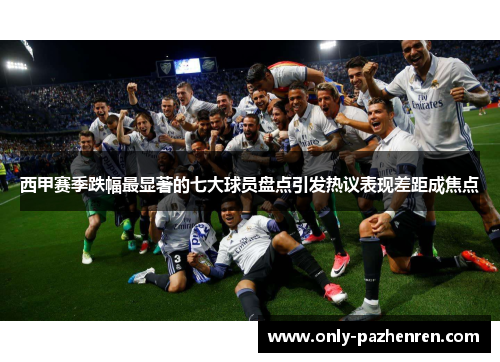 西甲赛季跌幅最显著的七大球员盘点引发热议表现差距成焦点 西甲赛季跌幅最显著的七大球员盘点引发热议表现差距成焦点