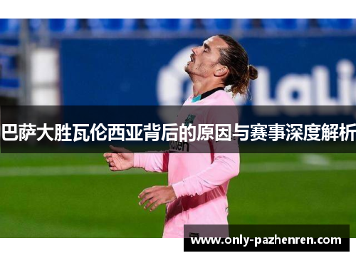 巴萨大胜瓦伦西亚背后的原因与赛事深度解析 巴萨大胜瓦伦西亚背后的原因与赛事深度解析