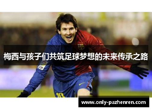 梅西与孩子们共筑足球梦想的未来传承之路