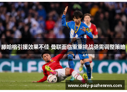 滕哈格引援效果不佳 曼联面临重重挑战亟需调整策略