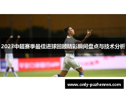 2023中超赛季最佳进球回顾精彩瞬间盘点与技术分析