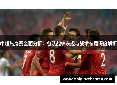 中超热身赛全面分析：各队战绩表现与战术布局深度解析