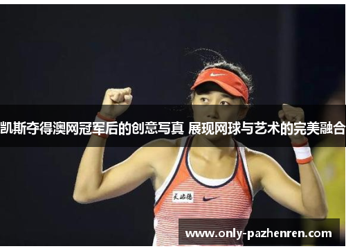 凯斯夺得澳网冠军后的创意写真 展现网球与艺术的完美融合