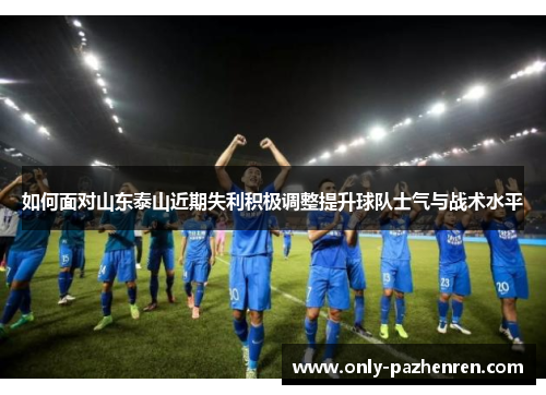 如何面对山东泰山近期失利积极调整提升球队士气与战术水平