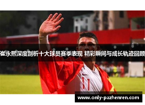 崔永熙深度剖析十大球员赛季表现 精彩瞬间与成长轨迹回顾