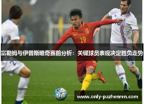 富勒姆与伊普斯维奇赛前分析：关键球员表现决定胜负走势