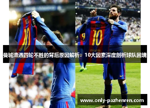 曼城遭遇四轮不胜的背后原因解析：10大因素深度剖析球队困境