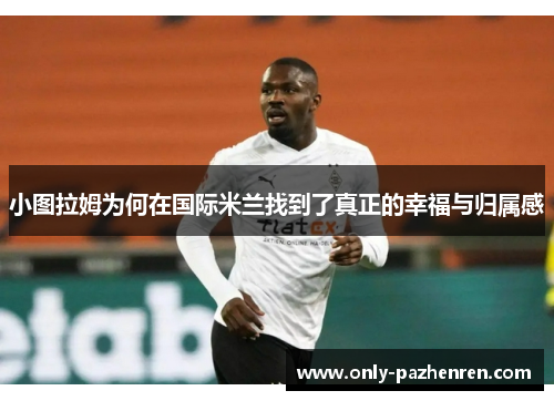 小图拉姆为何在国际米兰找到了真正的幸福与归属感