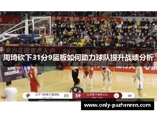周琦砍下31分9篮板如何助力球队提升战绩分析 周琦砍下31分9篮板如何助力球队提升战绩分析