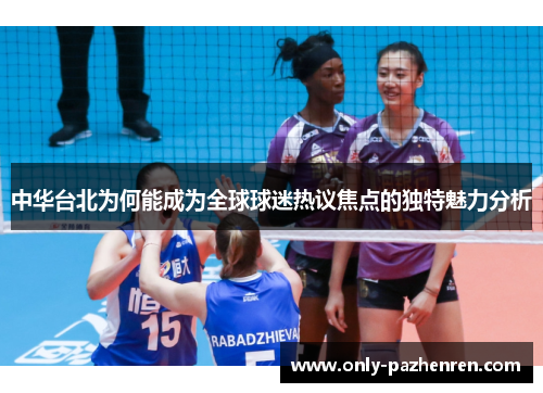 中华台北为何能成为全球球迷热议焦点的独特魅力分析