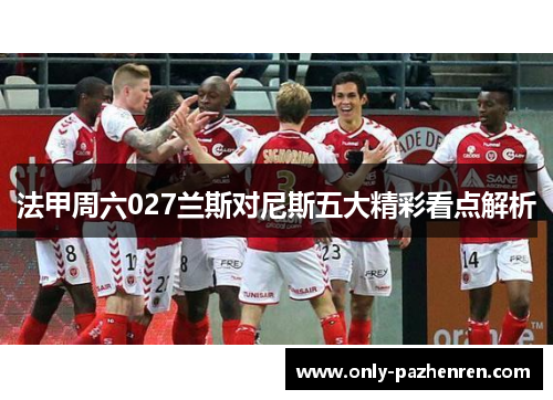 法甲周六027兰斯对尼斯五大精彩看点解析