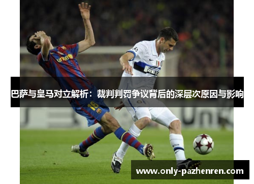 巴萨与皇马对立解析:裁判判罚争议背后的深层次原因与影响 巴萨与皇马对立解析:裁判判罚争议背后的深层次原因与影响