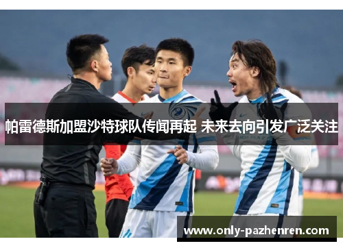 帕雷德斯加盟沙特球队传闻再起 未来去向引发广泛关注