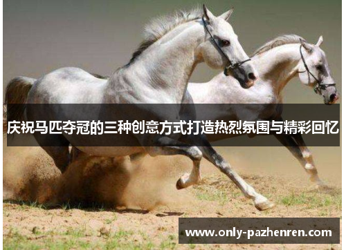 庆祝马匹夺冠的三种创意方式打造热烈氛围与精彩回忆 庆祝马匹夺冠的三种创意方式打造热烈氛围与精彩回忆