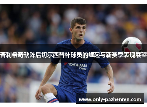 普利希奇缺阵后切尔西替补球员的崛起与新赛季表现展望