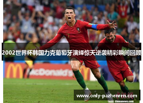 2002世界杯韩国力克葡萄牙演绎惊天逆袭精彩瞬间回顾