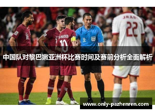 中国队对黎巴嫩亚洲杯比赛时间及赛前分析全面解析