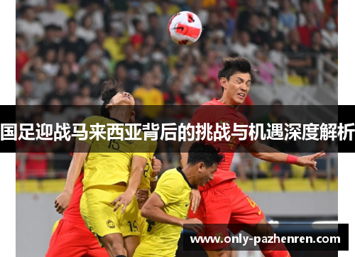 国足迎战马来西亚背后的挑战与机遇深度解析