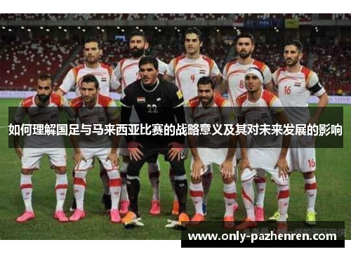 如何理解国足与马来西亚比赛的战略意义及其对未来发展的影响 如何理解国足与马来西亚比赛的战略意义及其对未来发展的影响
