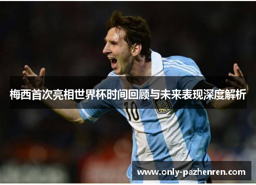 梅西首次亮相世界杯时间回顾与未来表现深度解析