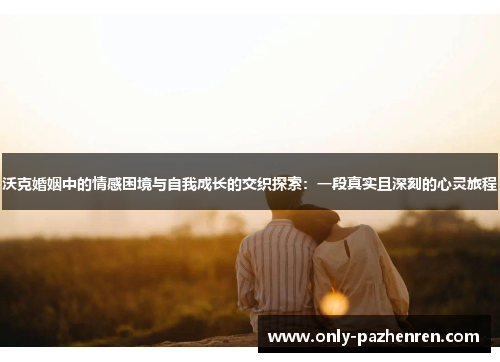 沃克婚姻中的情感困境与自我成长的交织探索：一段真实且深刻的心灵旅程