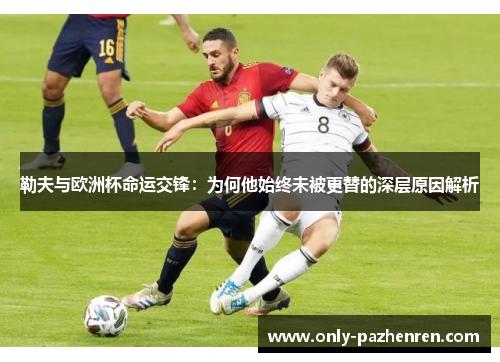 勒夫与欧洲杯命运交锋：为何他始终未被更替的深层原因解析