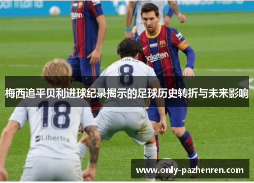 梅西追平贝利进球纪录揭示的足球历史转折与未来影响