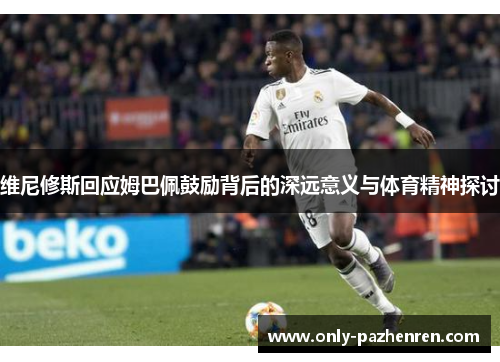 维尼修斯回应姆巴佩鼓励背后的深远意义与体育精神探讨