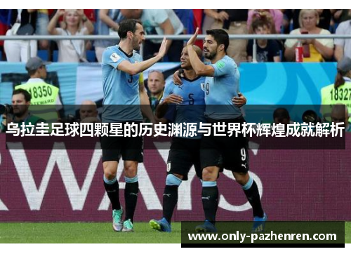 乌拉圭足球四颗星的历史渊源与世界杯辉煌成就解析