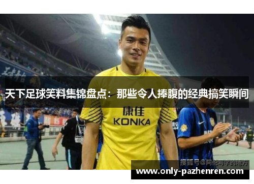 天下足球笑料集锦盘点：那些令人捧腹的经典搞笑瞬间