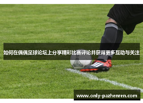 如何在偶偶足球论坛上分享精彩比赛评论并获得更多互动与关注