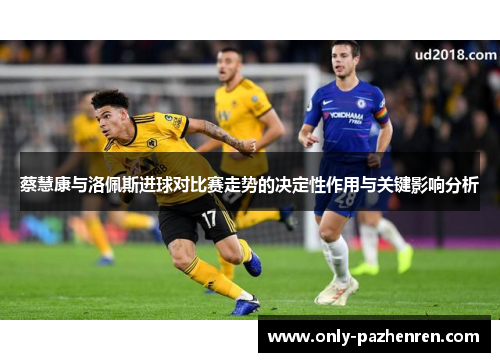 蔡慧康与洛佩斯进球对比赛走势的决定性作用与关键影响分析 蔡慧康与洛佩斯进球对比赛走势的决定性作用与关键影响分析