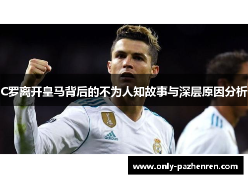 C罗离开皇马背后的不为人知故事与深层原因分析