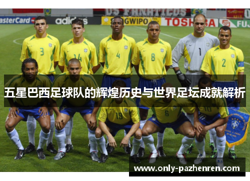 五星巴西足球队的辉煌历史与世界足坛成就解析