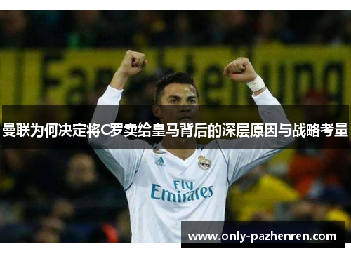 曼联为何决定将C罗卖给皇马背后的深层原因与战略考量 曼联为何决定将C罗卖给皇马背后的深层原因与战略考量