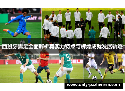 西班牙男足全面解析其实力特点与辉煌成就发展轨迹 西班牙男足全面解析其实力特点与辉煌成就发展轨迹