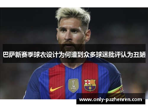 巴萨新赛季球衣设计为何遭到众多球迷批评认为丑陋