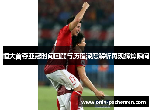 恒大首夺亚冠时间回顾与历程深度解析再现辉煌瞬间