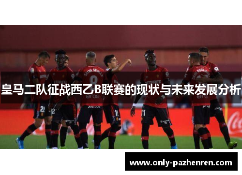 皇马二队征战西乙B联赛的现状与未来发展分析
