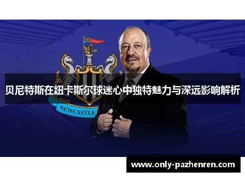 贝尼特斯在纽卡斯尔球迷心中独特魅力与深远影响解析
